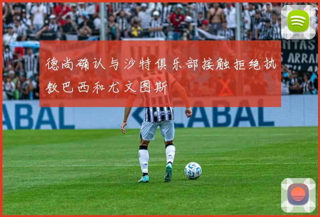 德尚确认与沙特俱乐部接触拒绝执教巴西和尤文图斯