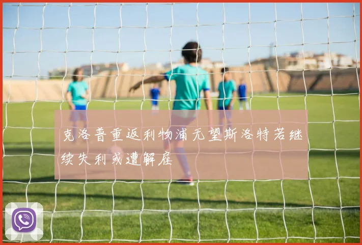 克洛普重返利物浦无望斯洛特若继续失利或遭解雇