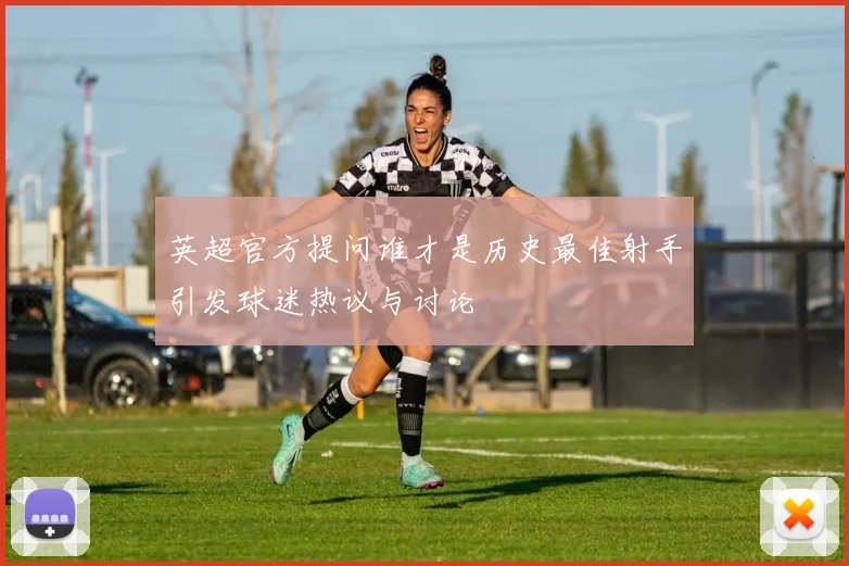 英超官方提问谁才是历史最佳射手引发球迷热议与讨论