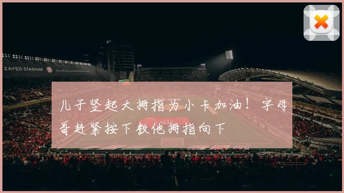 儿子竖起大拇指为小卡加油！字母哥赶紧按下教他拇指向下