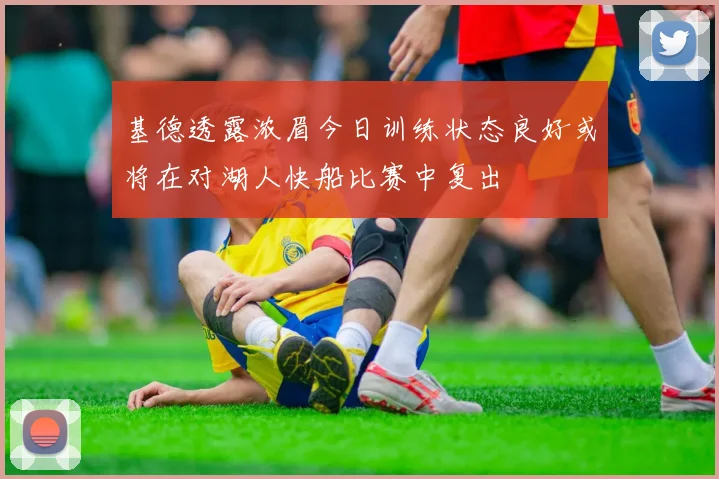 基德透露浓眉今日训练状态良好或将在对湖人快船比赛中复出