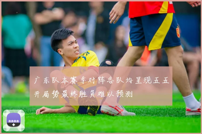 广东队本赛季对阵各队均呈现五五开局势最终胜负难以预测