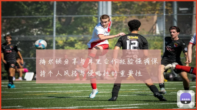 梅尔顿分享与库里合作经验强调保持个人风格与侵略性的重要性