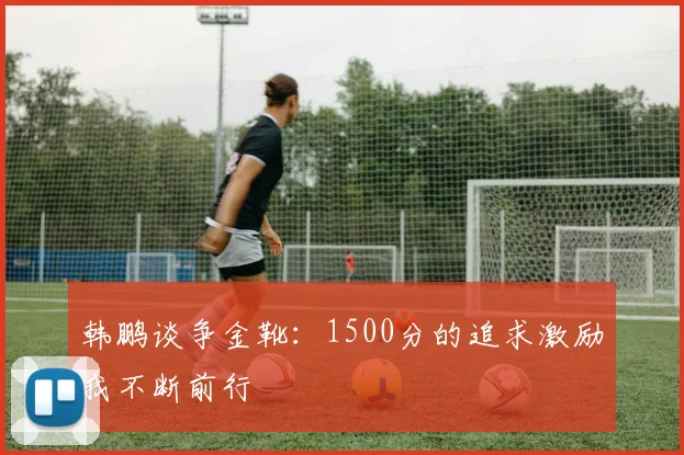 韩鹏谈争金靴：1500分的追求激励我不断前行