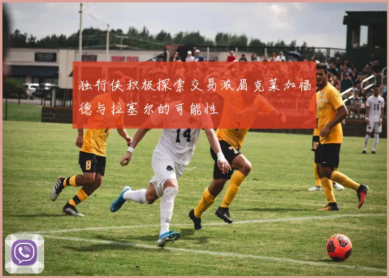 独行侠积极探索交易浓眉克莱加福德与拉塞尔的可能性