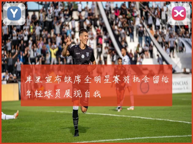 库里宣布缺席全明星赛将机会留给年轻球员展现自我