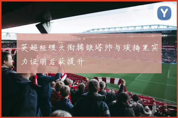 英超经理头衔稀缺塔帅与埃梅里实力证明后获提升