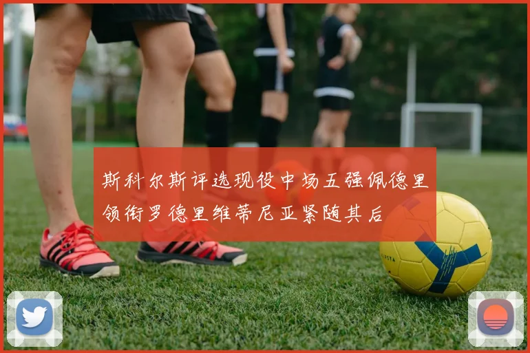 斯科尔斯评选现役中场五强佩德里领衔罗德里维蒂尼亚紧随其后