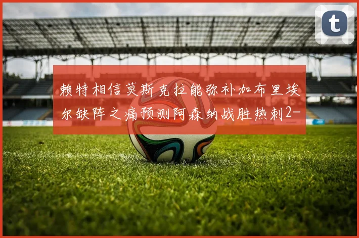 赖特相信莫斯克拉能弥补加布里埃尔缺阵之痛预测阿森纳战胜热刺2-0