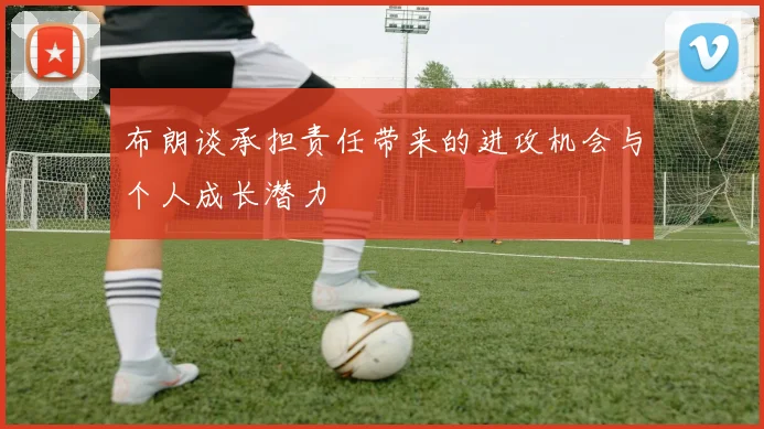 布朗谈承担责任带来的进攻机会与个人成长潜力