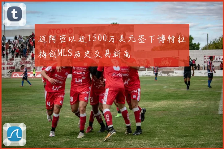 迈阿密以近1500万美元签下博特拉梅创MLS历史交易新高