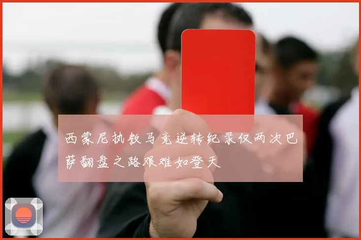 西蒙尼执教马竞逆转纪录仅两次巴萨翻盘之路艰难如登天
