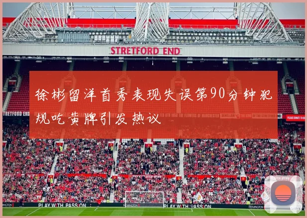 徐彬留洋首秀表现失误第90分钟犯规吃黄牌引发热议