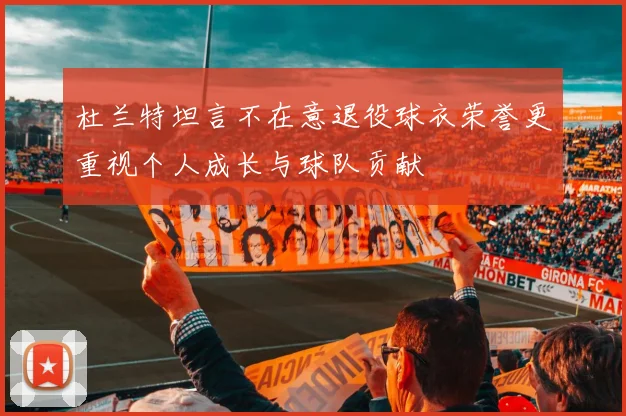 杜兰特坦言不在意退役球衣荣誉更重视个人成长与球队贡献