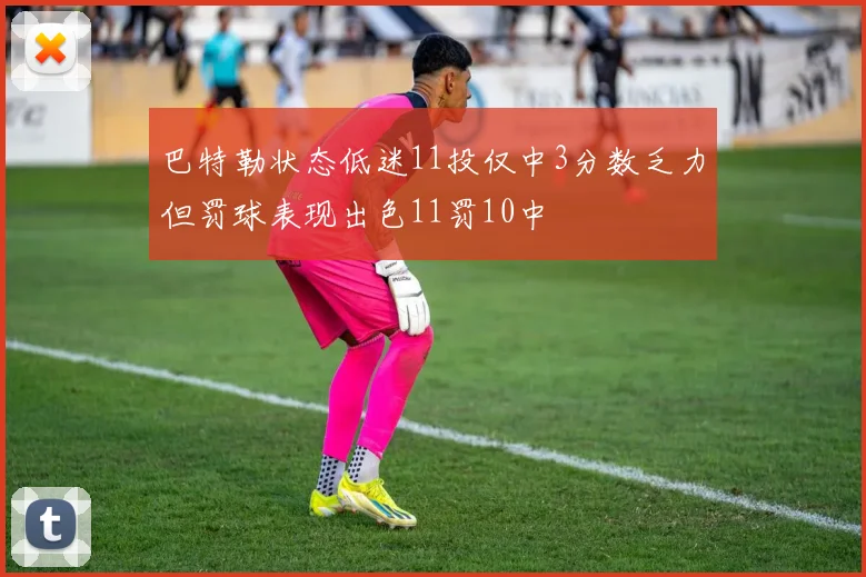 巴特勒状态低迷11投仅中3分数乏力但罚球表现出色11罚10中