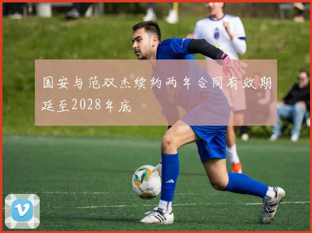 国安与范双杰续约两年合同有效期延至2028年底