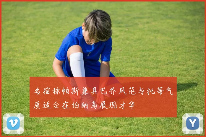 名宿称帕斯兼具巴乔风范与托蒂气质适合在伯纳乌展现才华