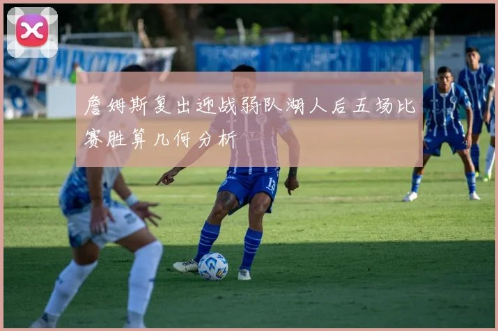 詹姆斯复出迎战弱队湖人后五场比赛胜算几何分析
