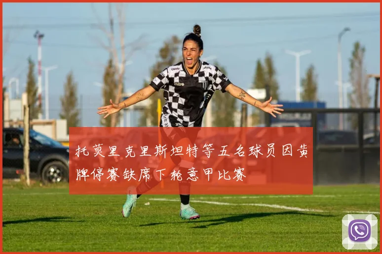 托莫里克里斯坦特等五名球员因黄牌停赛缺席下轮意甲比赛