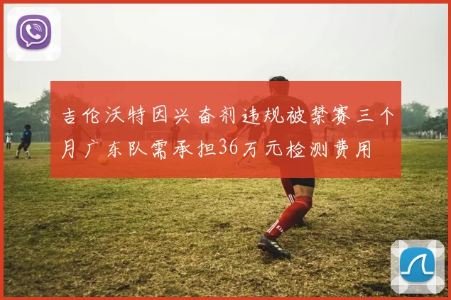 吉伦沃特因兴奋剂违规被禁赛三个月广东队需承担36万元检测费用