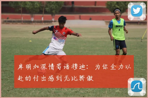 库明加深情寄语穆迪：为你全力以赴的付出感到无比骄傲