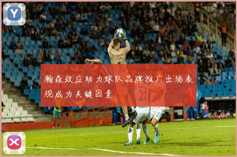 瀚森效应助力球队品牌推广出场表现成为关键因素