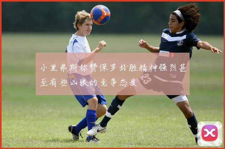 小里弗斯称赞保罗好胜精神强烈甚至有些凶狠的竞争态度