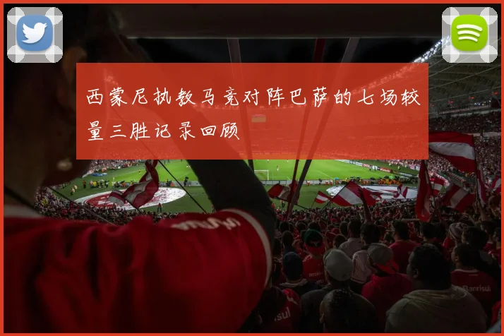 西蒙尼执教马竞对阵巴萨的七场较量三胜记录回顾