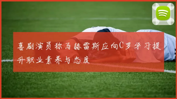 喜剧演员称马赫雷斯应向C罗学习提升职业素养与态度